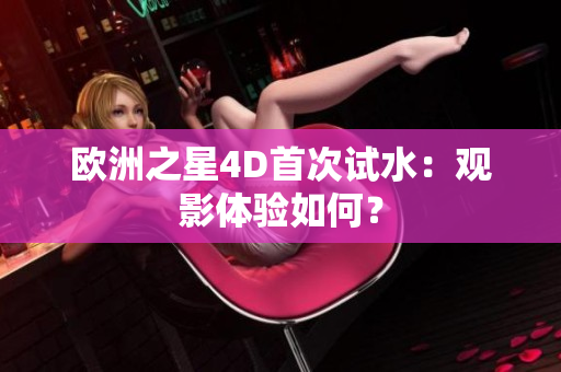 歐洲之星4D首次試水：觀影體驗如何？