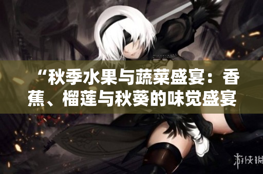 “秋季水果與蔬菜盛宴：香蕉、榴蓮與秋葵的味覺盛宴！”