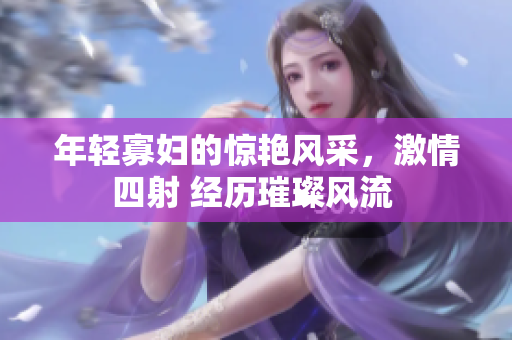 年輕寡婦的驚艷風(fēng)采，激情四射 經(jīng)歷璀璨風(fēng)流 
