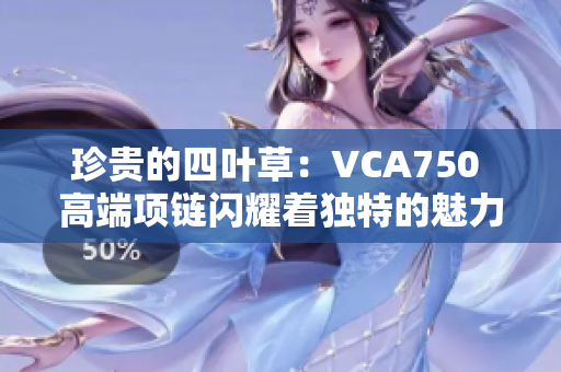珍貴的四葉草：VCA750 高端項(xiàng)鏈閃耀著獨(dú)特的魅力