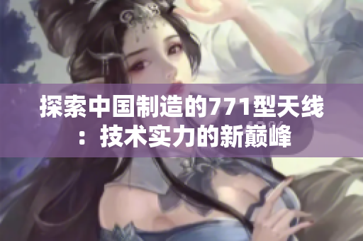 探索中國(guó)制造的771型天線：技術(shù)實(shí)力的新巔峰