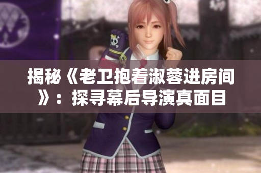 揭秘《老衛(wèi)抱著淑蓉進(jìn)房間》：探尋幕后導(dǎo)演真面目