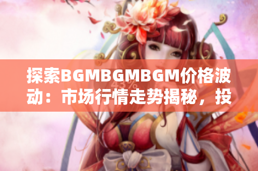 探索BGMBGMBGM價(jià)格波動(dòng)：市場(chǎng)行情走勢(shì)揭秘，投資者應(yīng)如何把握？