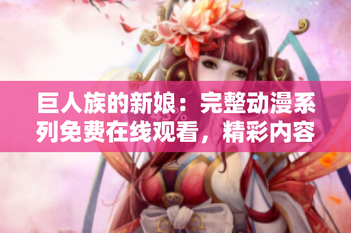 巨人族的新娘：完整動(dòng)漫系列免費(fèi)在線觀看，精彩內(nèi)容盡收眼底！