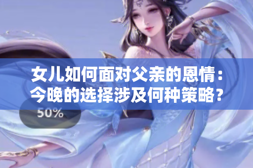 女兒如何面對父親的恩情：今晚的選擇涉及何種策略？