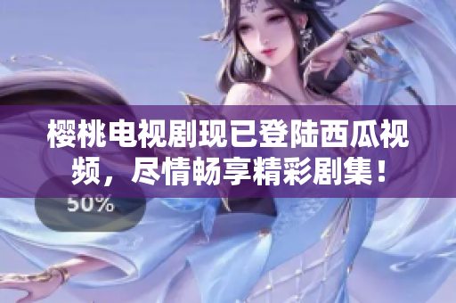 櫻桃電視劇現(xiàn)已登陸西瓜視頻，盡情暢享精彩劇集！