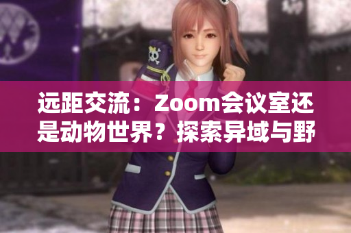 遠(yuǎn)距交流：Zoom會(huì)議室還是動(dòng)物世界？探索異域與野生的虛擬相遇