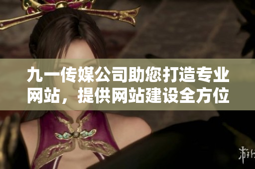 九一傳媒公司助您打造專(zhuān)業(yè)網(wǎng)站，提供網(wǎng)站建設(shè)全方位解決方案