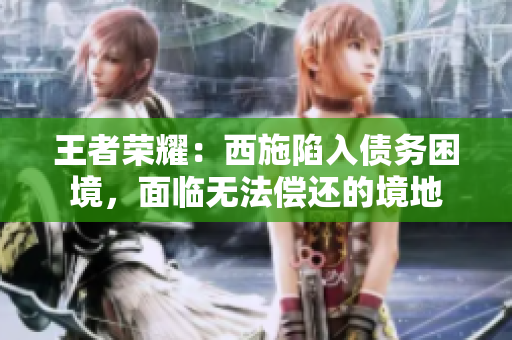 王者榮耀：西施陷入債務(wù)困境，面臨無(wú)法償還的境地