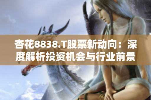 杏花8838.T股票新動向：深度解析投資機會與行業(yè)前景