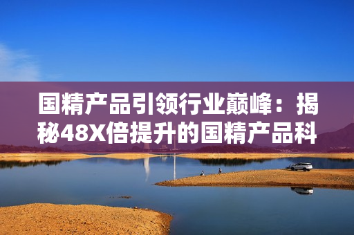 國精產(chǎn)品引領(lǐng)行業(yè)巔峰：揭秘48X倍提升的國精產(chǎn)品科技創(chuàng)新