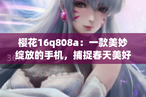 櫻花16q808a：一款美妙綻放的手機，捕捉春天美好時刻
