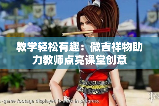 教學(xué)輕松有趣：微吉祥物助力教師點(diǎn)亮課堂創(chuàng)意