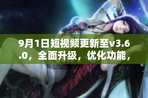 9月1日短視頻更新至v3.6.0，全面升級，優(yōu)化功能，提升用戶體驗
