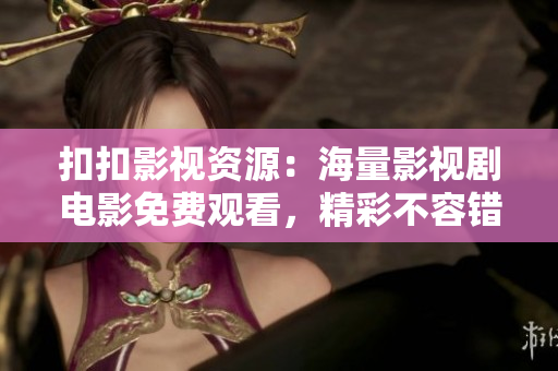 扣扣影視資源：海量影視劇電影免費觀看，精彩不容錯過