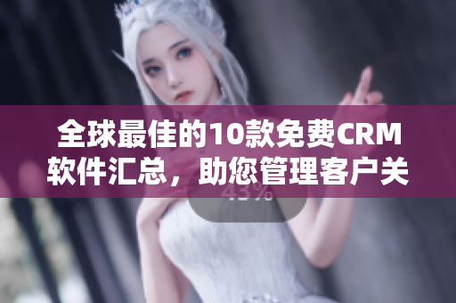 全球最佳的10款免費(fèi)CRM軟件匯總，助您管理客戶關(guān)系