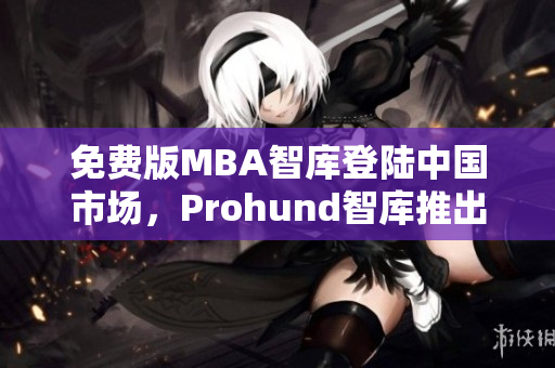 免費版MBA智庫登陸中國市場，Prohund智庫推出中國免費版本MBA智庫