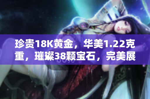 珍貴18K黃金，華美1.22克重，璀璨38顆寶石，完美展現(xiàn)貴族氣質(zhì)