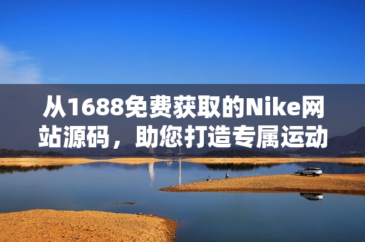 從1688免費(fèi)獲取的Nike網(wǎng)站源碼，助您打造專屬運(yùn)動(dòng)品牌！