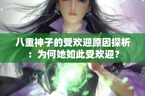 八重神子的受歡迎原因探析：為何她如此受歡迎？