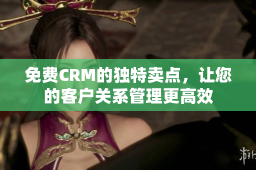 免費(fèi)CRM的獨(dú)特賣(mài)點(diǎn)，讓您的客戶關(guān)系管理更高效