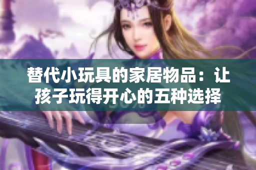 替代小玩具的家居物品：讓孩子玩得開心的五種選擇