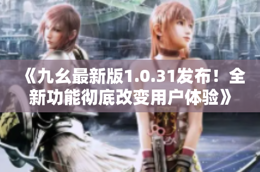 《九幺最新版1.0.31發(fā)布！全新功能徹底改變用戶體驗(yàn)》