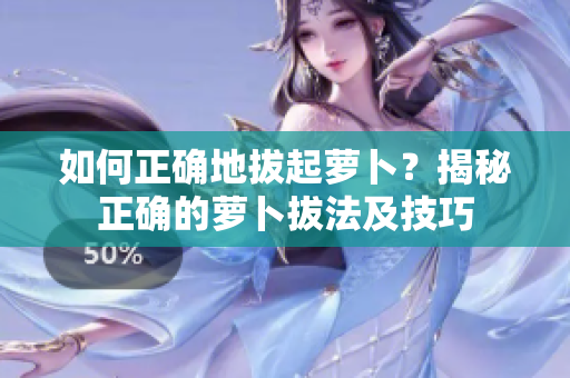 如何正確地拔起蘿卜？揭秘正確的蘿卜拔法及技巧