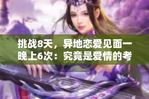 挑戰(zhàn)8天，異地戀愛見面一晚上6次：究竟是愛情的考驗還是終極告白？