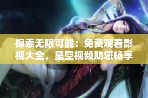 探索無限可能：免費觀看影視大全，星空視頻助您暢享視聽盛宴