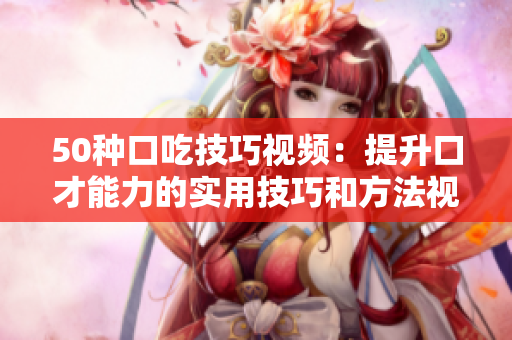 50種口吃技巧視頻：提升口才能力的實用技巧和方法視頻分享