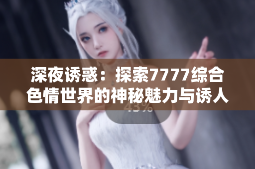深夜誘惑：探索7777綜合色情世界的神秘魅力與誘人情感