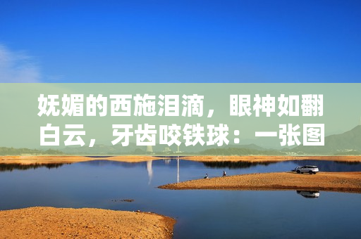 嫵媚的西施淚滴，眼神如翻白云，牙齒咬鐵球：一張圖引發(fā)無盡遐想