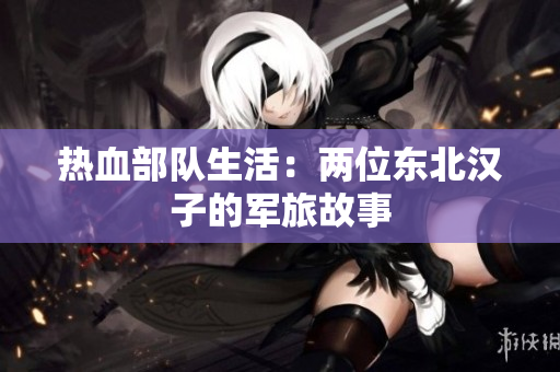 熱血部隊生活：兩位東北漢子的軍旅故事
