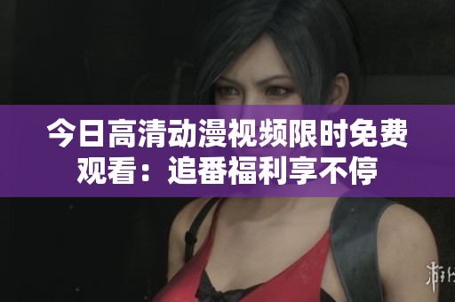 今日高清動漫視頻限時免費觀看：追番福利享不停