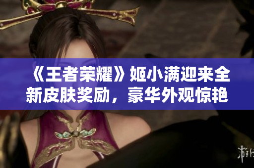 《王者榮耀》姬小滿迎來全新皮膚獎勵，豪華外觀驚艷亮相