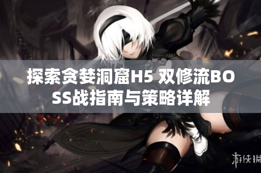 探索貪婪洞窟H5 雙修流BOSS戰(zhàn)指南與策略詳解