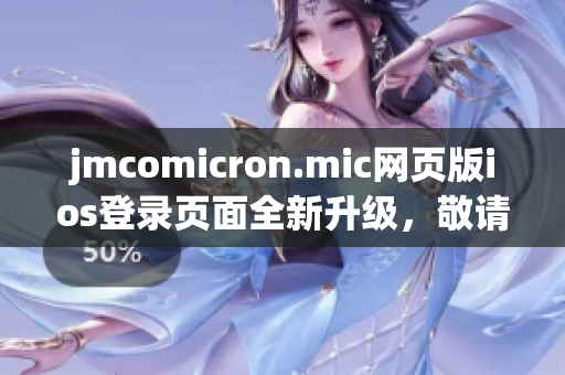 jmcomicron.mic網(wǎng)頁版ios登錄頁面全新升級，敬請期待
