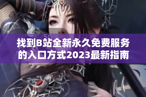 找到B站全新永久免費服務(wù)的入口方式2023最新指南!