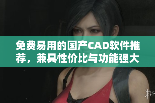 免費易用的國產(chǎn)CAD軟件推薦，兼具性價比與功能強大
