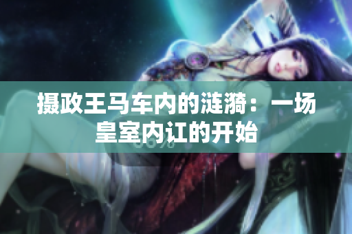 攝政王馬車內(nèi)的漣漪：一場皇室內(nèi)訌的開始