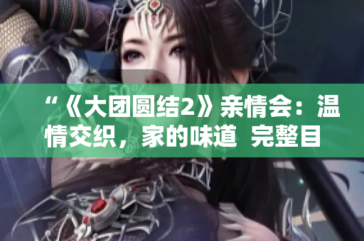 “《大團(tuán)圓結(jié)2》親情會：溫情交織，家的味道  完整目錄免費閱讀”