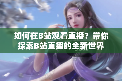 如何在B站觀看直播？帶你探索B站直播的全新世界