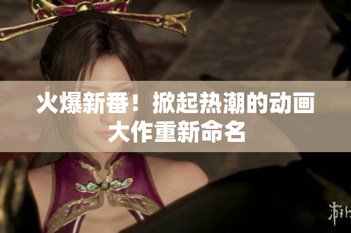 火爆新番！掀起熱潮的動(dòng)畫(huà)大作重新命名