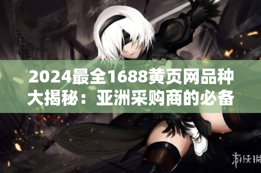 2024最全1688黃頁(yè)網(wǎng)品種大揭秘：亞洲采購(gòu)商的必備購(gòu)物指南