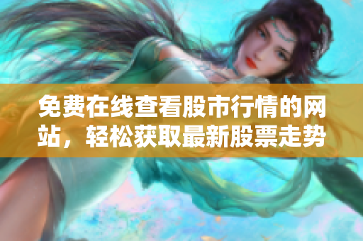 免費在線查看股市行情的網(wǎng)站，輕松獲取最新股票走勢