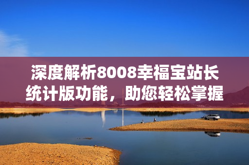 深度解析8008幸福寶站長統(tǒng)計版功能，助您輕松掌握網站運營關鍵數(shù)據(jù)