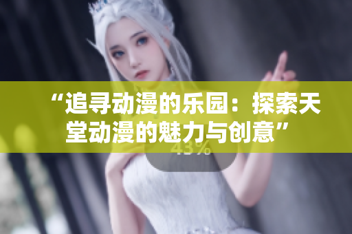 “追尋動(dòng)漫的樂園：探索天堂動(dòng)漫的魅力與創(chuàng)意”
