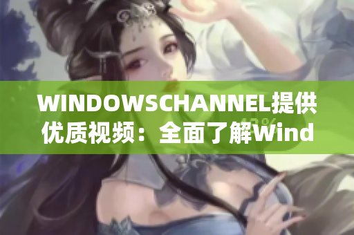 WINDOWSCHANNEL提供優(yōu)質(zhì)視頻：全面了解Windows系統(tǒng)