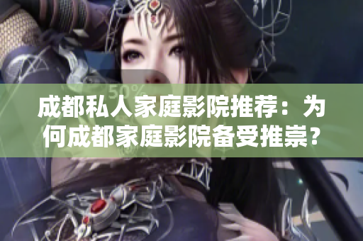 成都私人家庭影院推薦：為何成都家庭影院備受推崇？